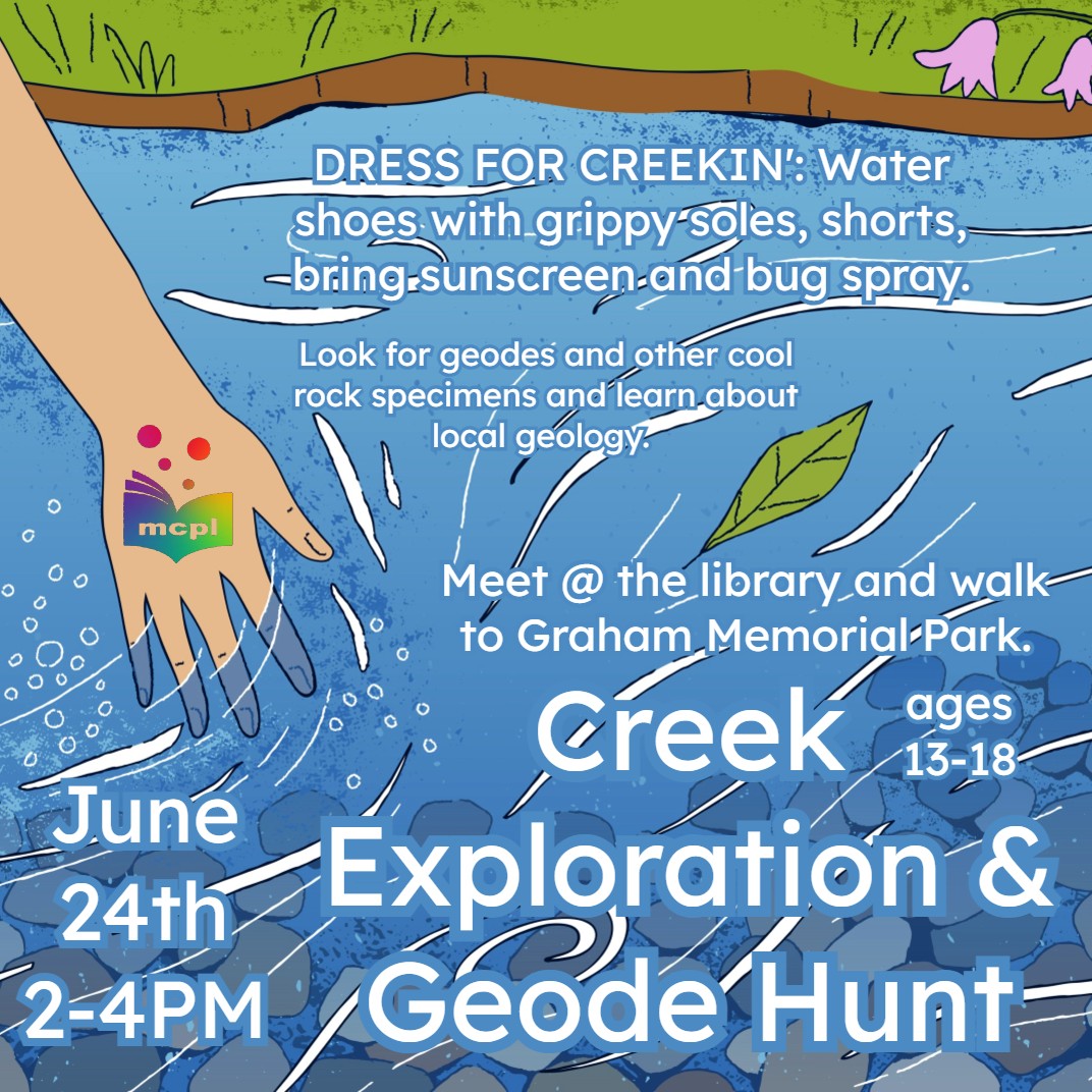 Depicts a hand trailing through a clear blue creek, hovering over smooth river stones below. Reads: Creek exploration and geode hunt!  Look for geodes and other cool rock specimens and learn about local geology. meet at the library and walk to graham memorial park. dress for creeking: water shoes with grippy soles, shorts, and cool clothes. june 24th, from 2 to 4 pm.