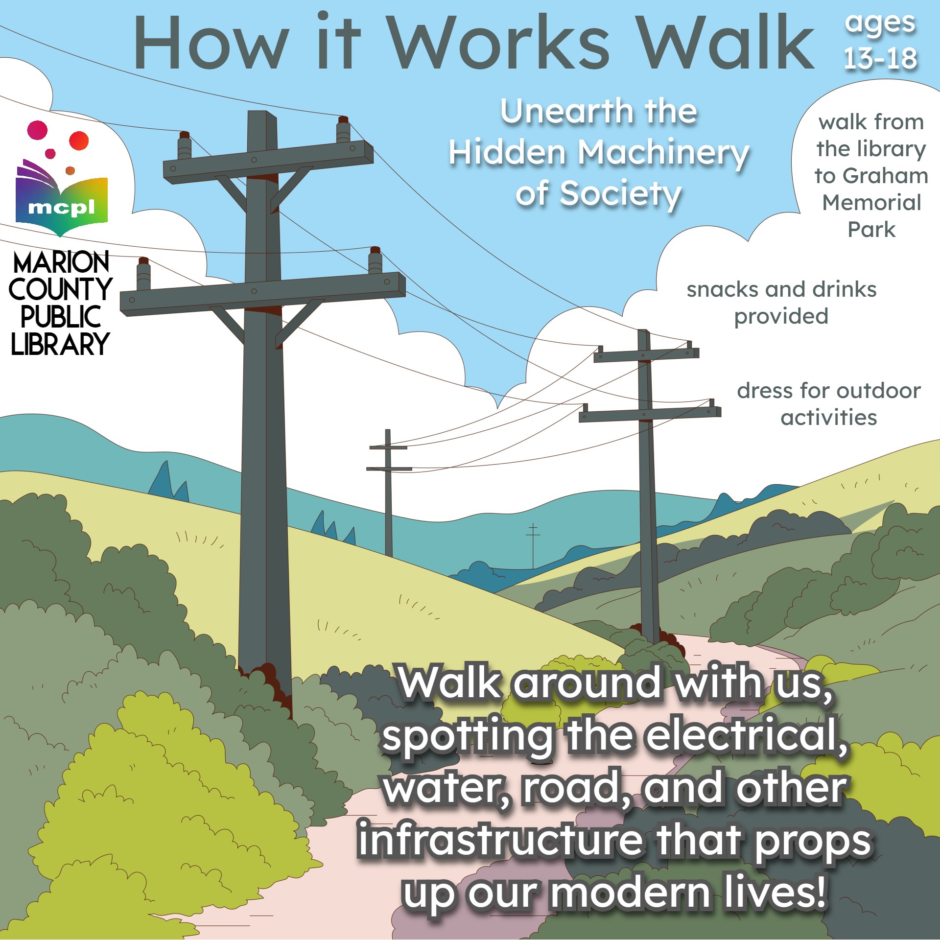 Depicts power lines stretching off over a picturesque hillside. It reads: How It Works Walk. Unearth the hidden machinery of society! Ages 13 to 18. Walk from the library to Graham Memorial Park and back. Snacks and drinks provided. Dress for outdoor activities. Walk around with us, spotting the electrical, water, road, and other infrastructure that props up our modern lives!